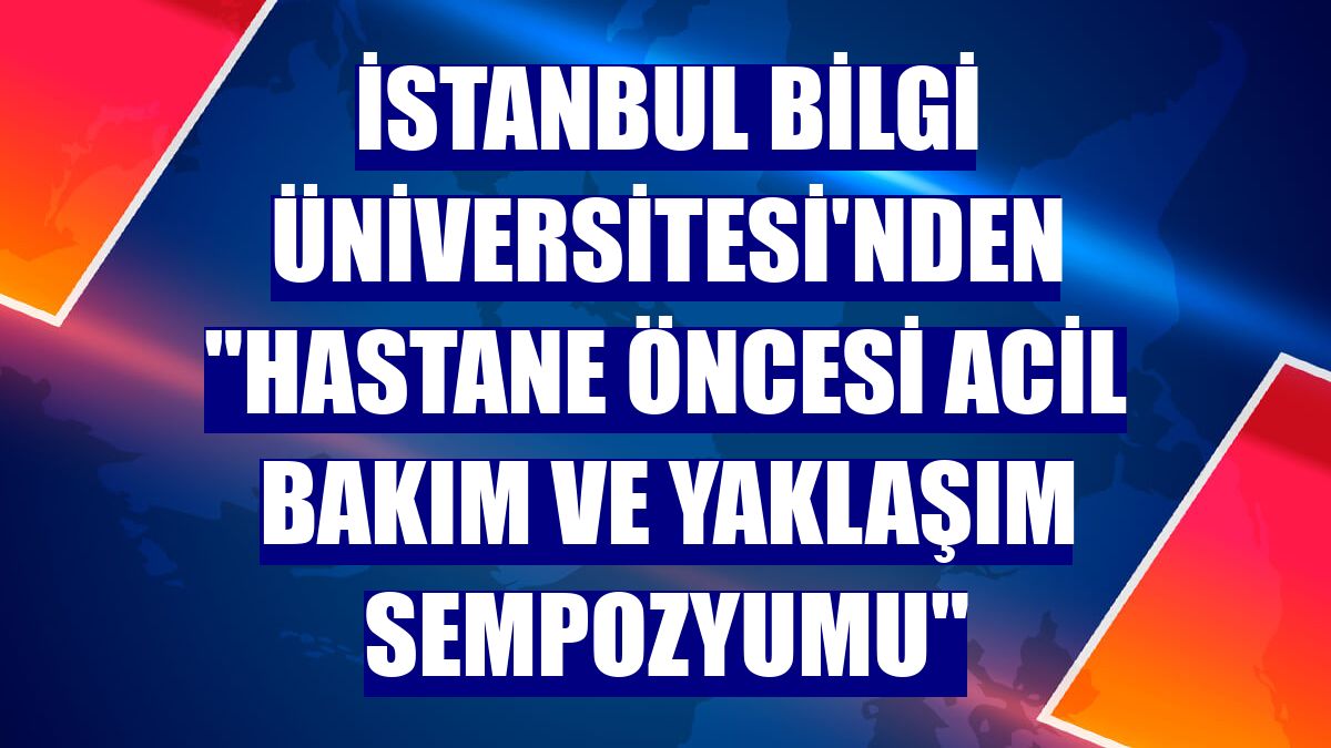 İstanbul Bilgi Üniversitesi'nden "Hastane Öncesi Acil Bakım ve Yaklaşım Sempozyumu"