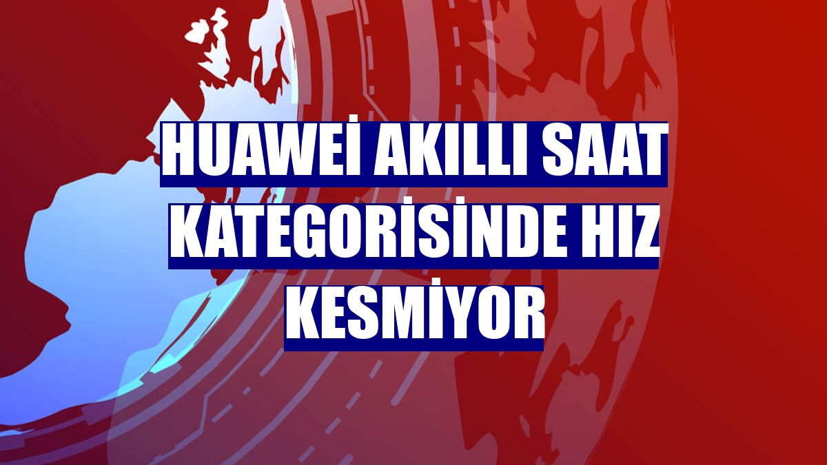 Huawei akıllı saat kategorisinde hız kesmiyor