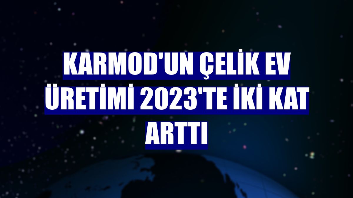 Karmod'un çelik ev üretimi 2023'te iki kat arttı