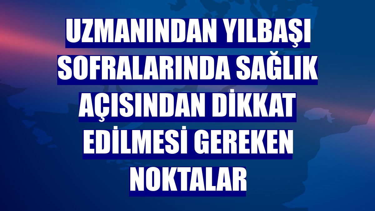 Uzmanından yılbaşı sofralarında sağlık açısından dikkat edilmesi gereken noktalar