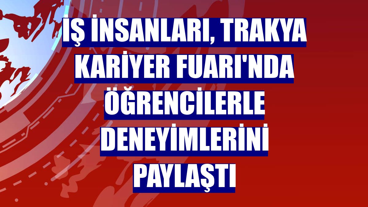 İş insanları, Trakya Kariyer Fuarı'nda öğrencilerle deneyimlerini paylaştı