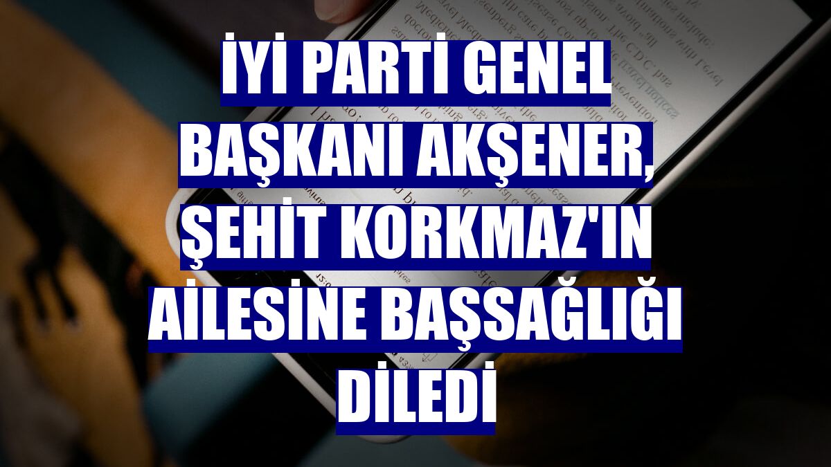 İYİ Parti Genel Başkanı Akşener, şehit Korkmaz'ın ailesine başsağlığı diledi