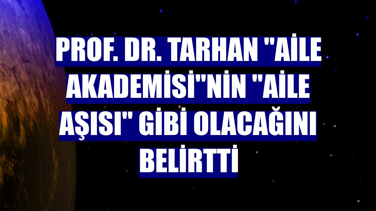 Prof. Dr. Tarhan 'Aile Akademisi'nin 'aile aşısı' gibi olacağını belirtti