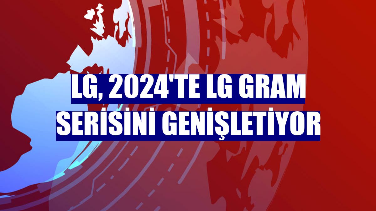 LG, 2024'te LG gram serisini genişletiyor