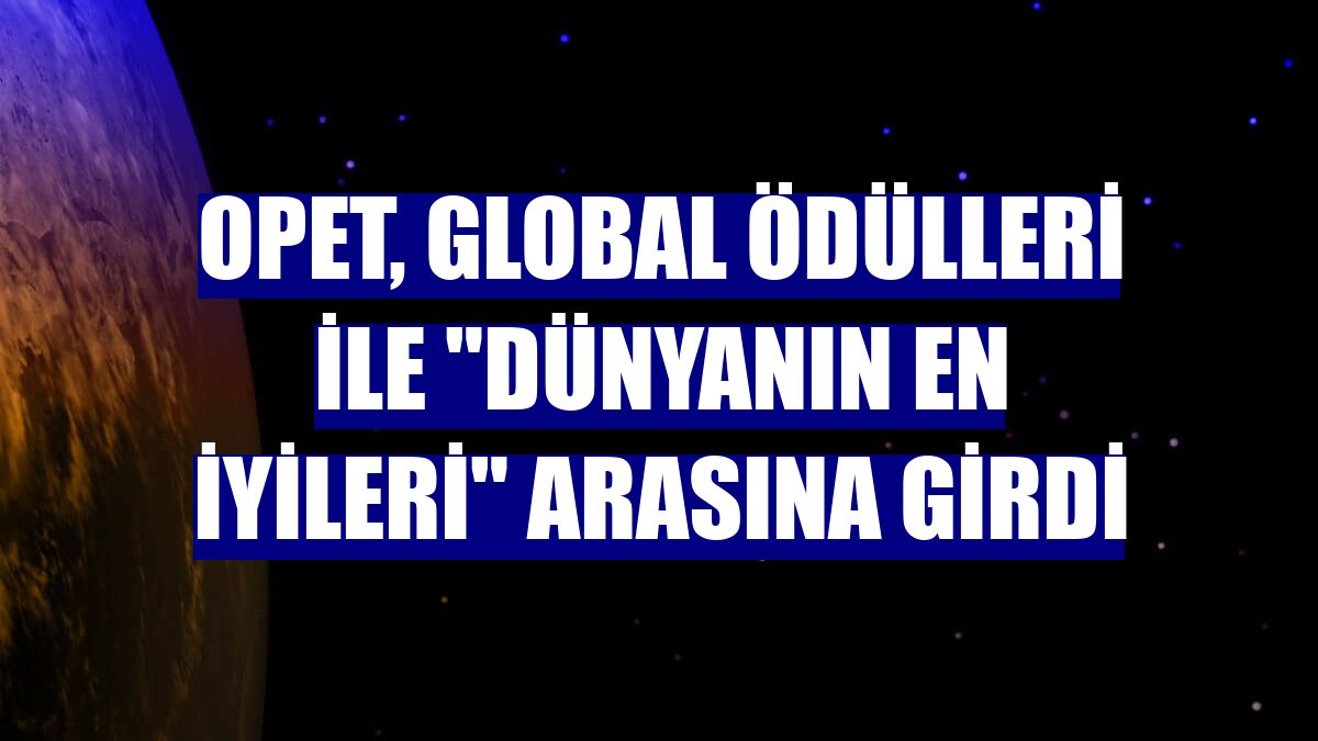 OPET, global ödülleri ile "dünyanın en iyileri" arasına girdi