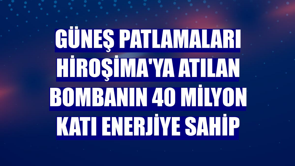 Güneş patlamaları Hiroşima'ya atılan bombanın 40 milyon katı enerjiye sahip