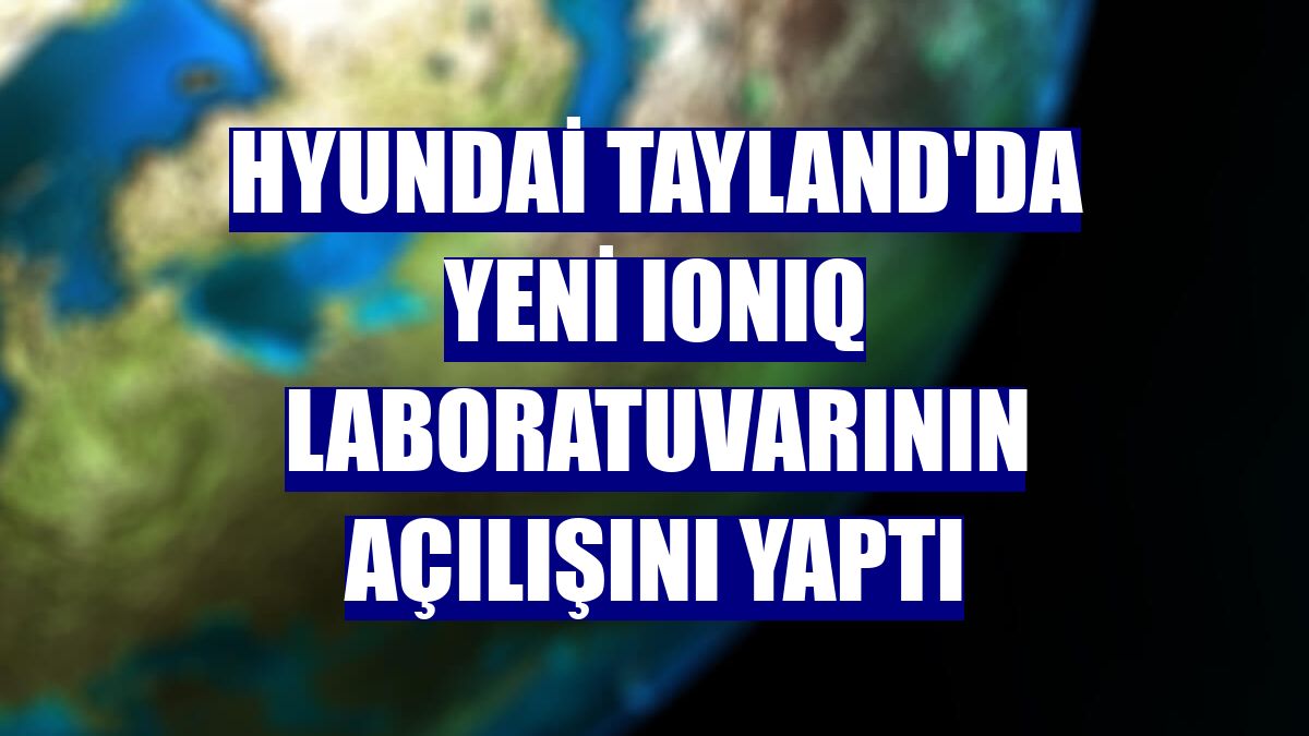 Hyundai Tayland'da yeni IONIQ laboratuvarının açılışını yaptı