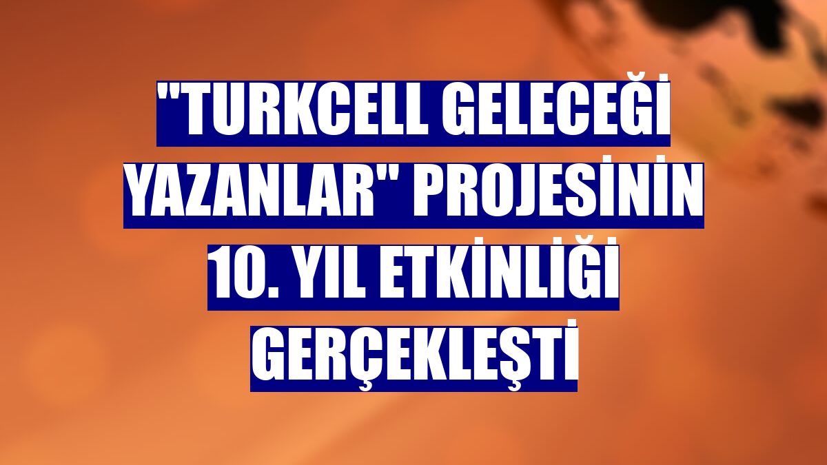 'Turkcell Geleceği Yazanlar' projesinin 10. yıl etkinliği gerçekleşti