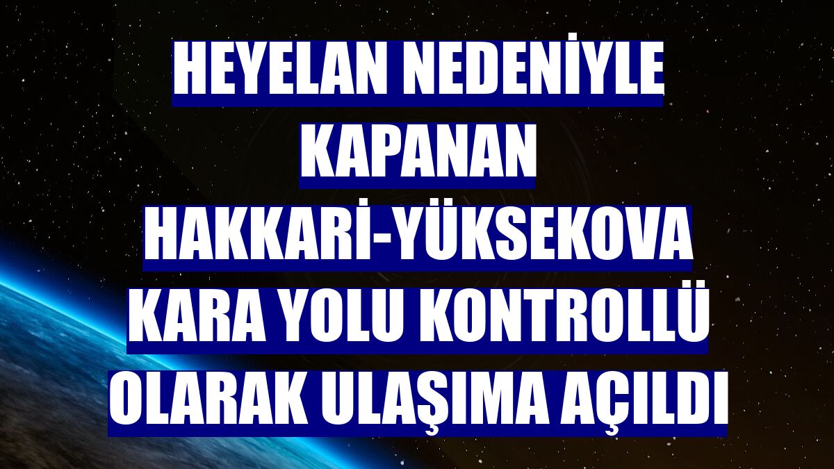 Heyelan nedeniyle kapanan Hakkari-Yüksekova kara yolu kontrollü olarak ulaşıma açıldı