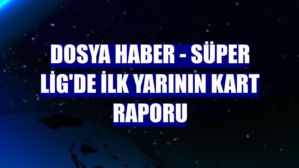 DOSYA HABER - Süper Lig'de ilk yarının kart raporu
