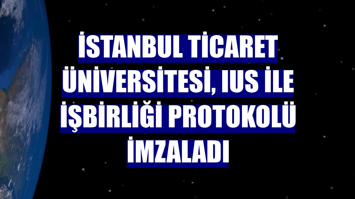 İstanbul Ticaret Üniversitesi, IUS ile işbirliği protokolü imzaladı