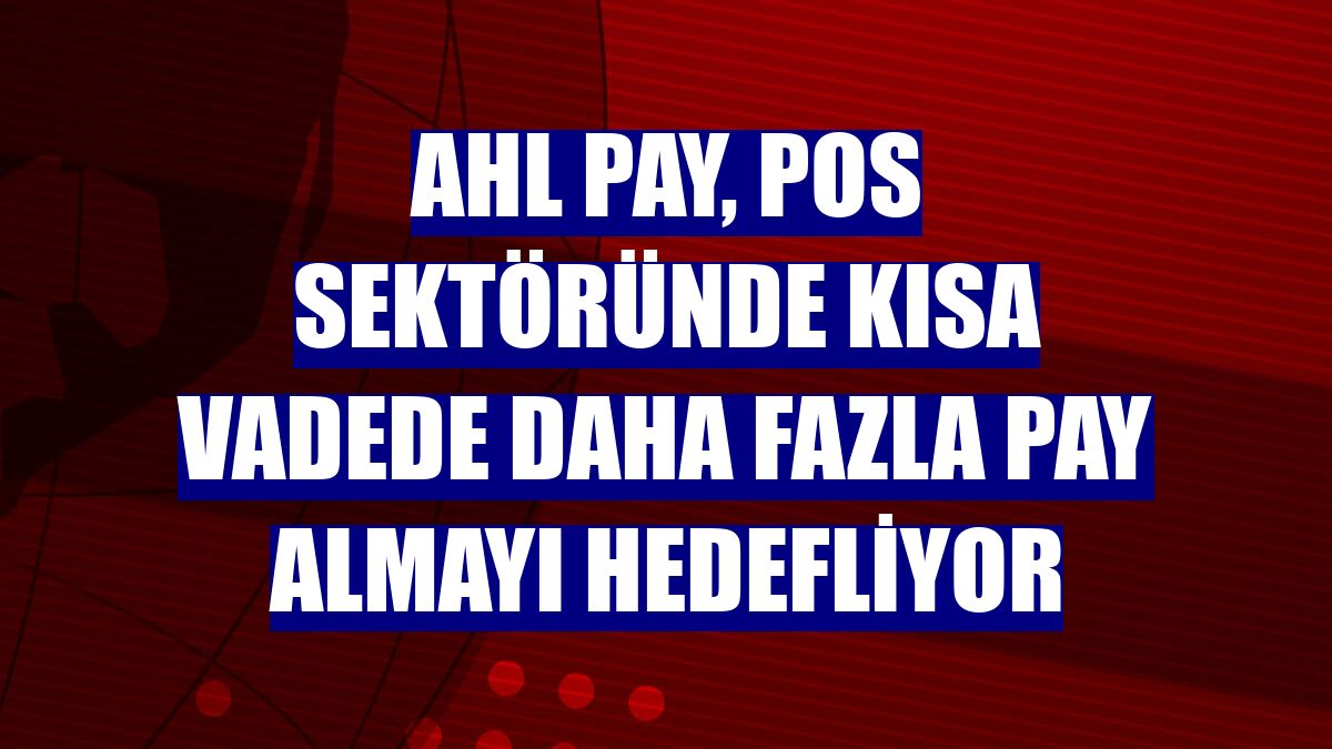 AHL Pay, POS sektöründe kısa vadede daha fazla pay almayı hedefliyor