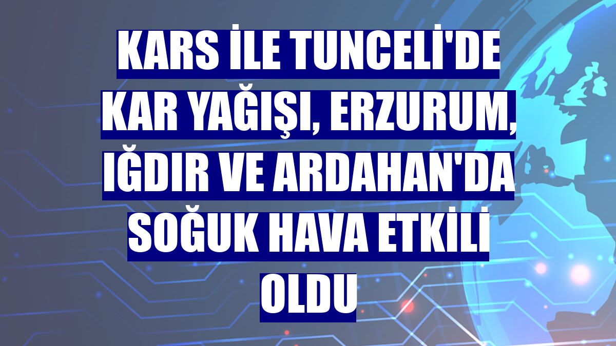Kars ile Tunceli'de kar yağışı, Erzurum, Iğdır ve Ardahan'da soğuk hava etkili oldu