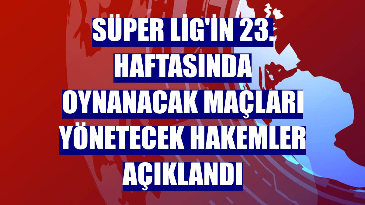Süper Lig'in 23. haftasında oynanacak maçları yönetecek hakemler açıklandı