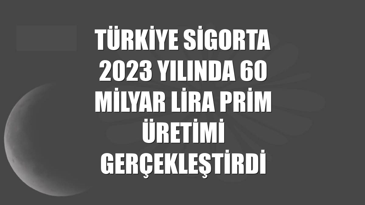 Türkiye Sigorta 2023 yılında 60 milyar lira prim üretimi gerçekleştirdi