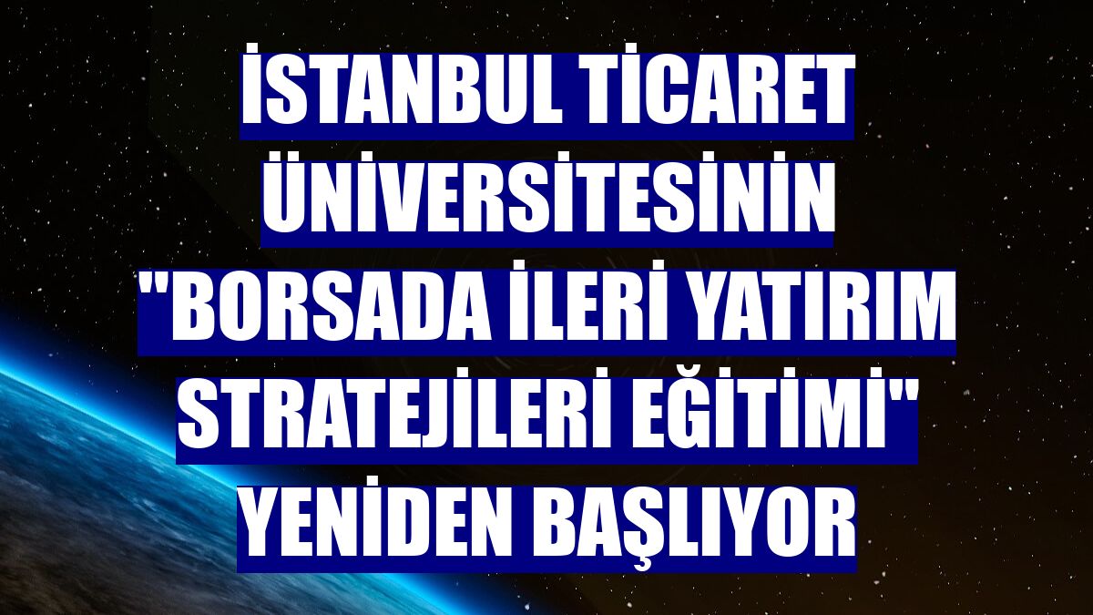 İstanbul Ticaret Üniversitesinin 'Borsada İleri Yatırım Stratejileri Eğitimi' yeniden başlıyor