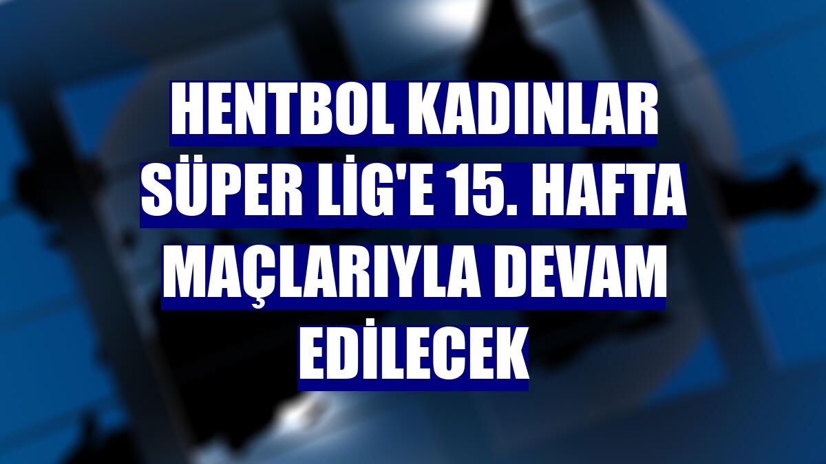 Hentbol Kadınlar Süper Lig'e 15. hafta maçlarıyla devam edilecek