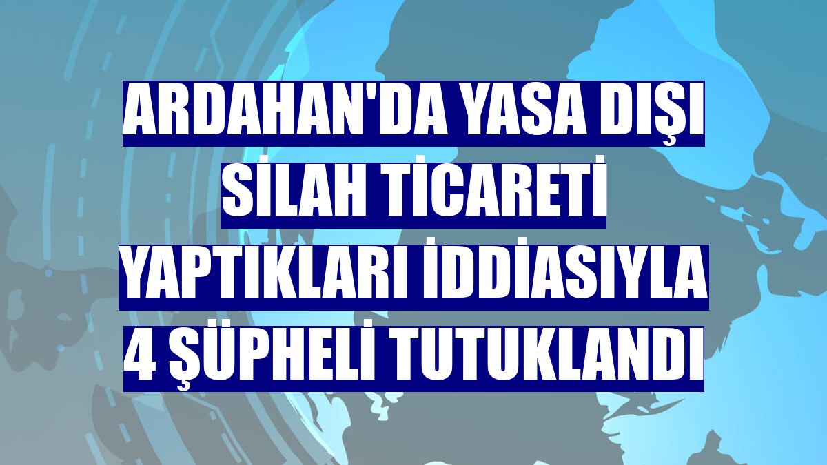 Ardahan'da yasa dışı silah ticareti yaptıkları iddiasıyla 4 şüpheli tutuklandı