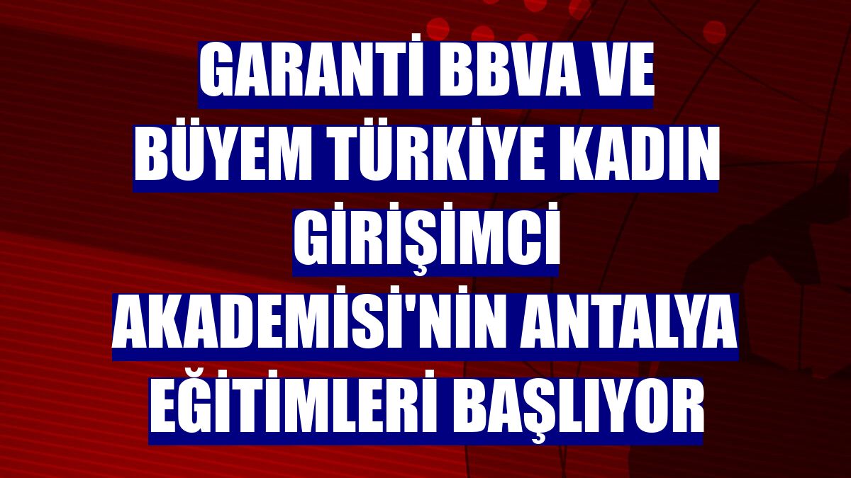 Garanti BBVA ve BÜYEM Türkiye Kadın Girişimci Akademisi'nin Antalya eğitimleri başlıyor