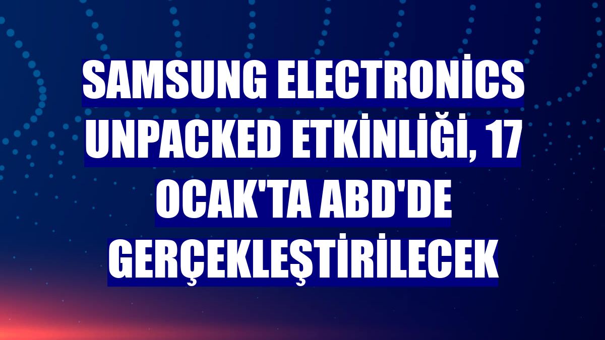Samsung Electronics Unpacked etkinliği, 17 Ocak'ta ABD'de gerçekleştirilecek