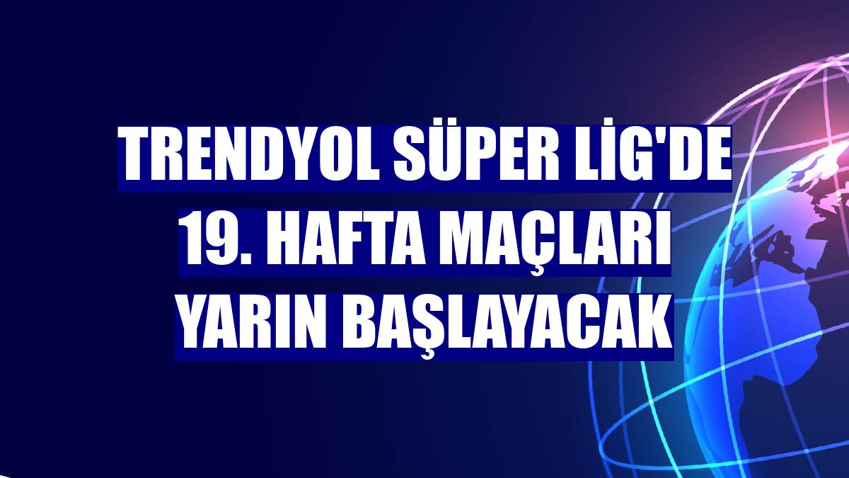 Trendyol Süper Lig'de 19. hafta maçları yarın başlayacak