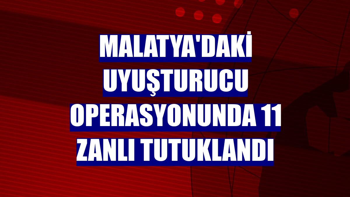 Malatya'daki uyuşturucu operasyonunda 11 zanlı tutuklandı
