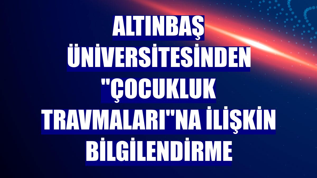 Altınbaş Üniversitesinden "çocukluk travmaları"na ilişkin bilgilendirme