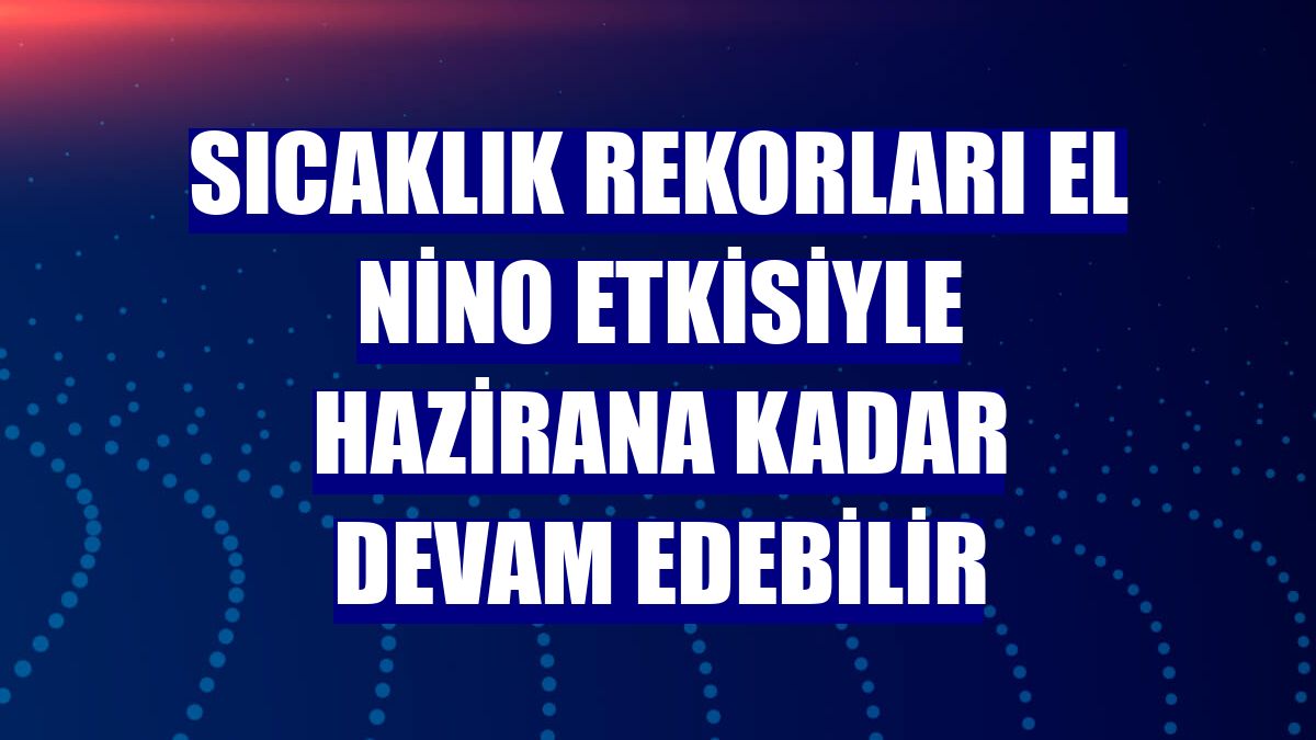 Sıcaklık rekorları El Nino etkisiyle hazirana kadar devam edebilir