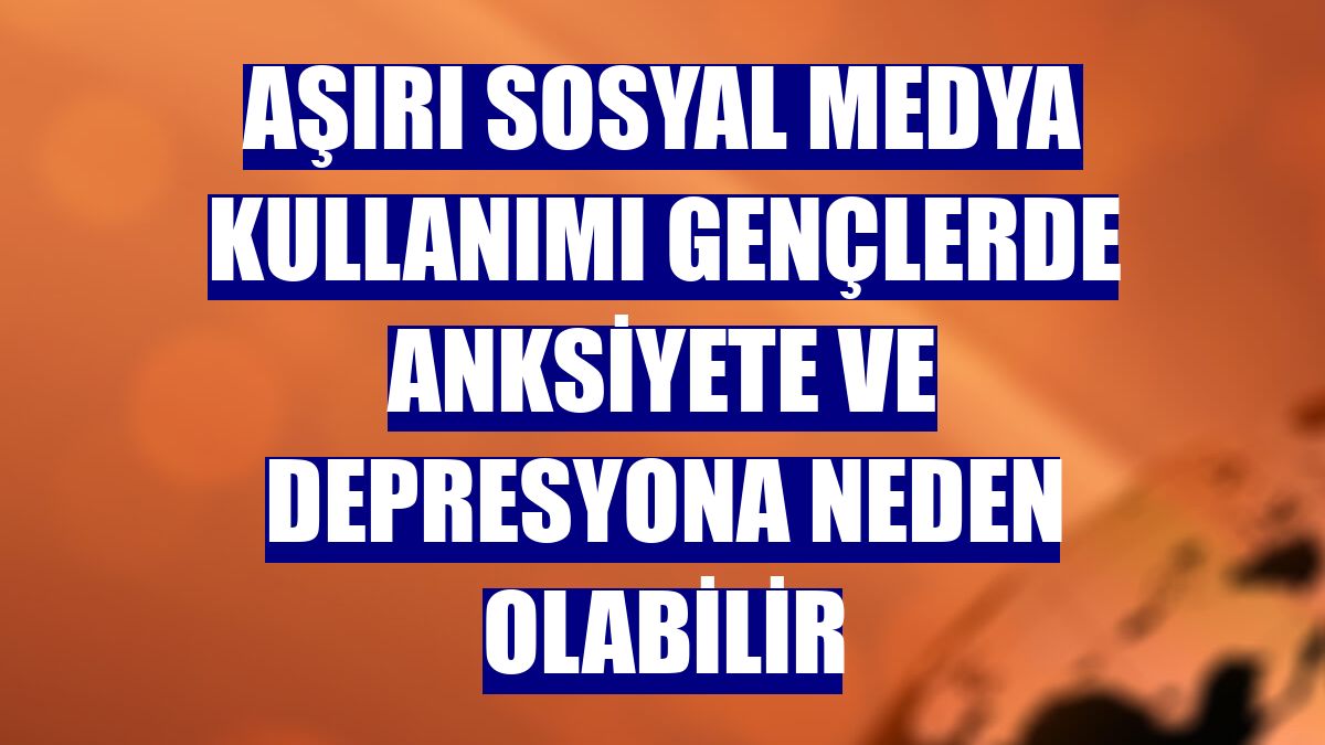 Aşırı sosyal medya kullanımı gençlerde anksiyete ve depresyona neden olabilir