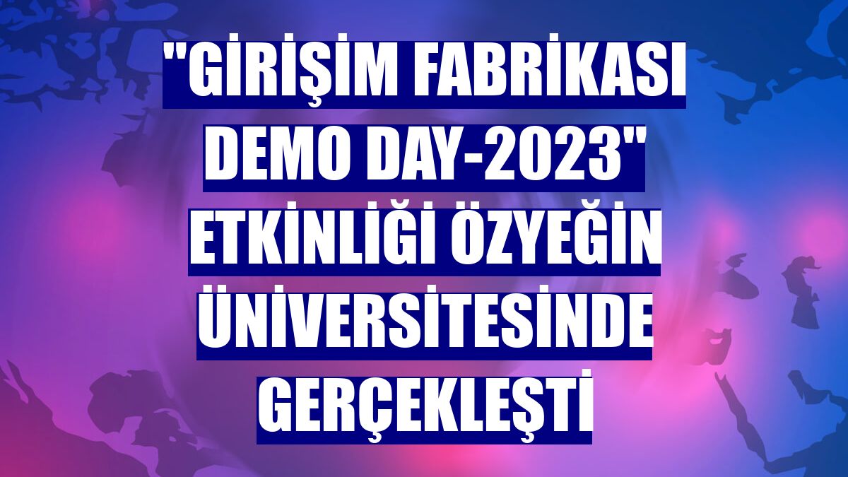 'Girişim Fabrikası Demo Day-2023' etkinliği Özyeğin Üniversitesinde gerçekleşti