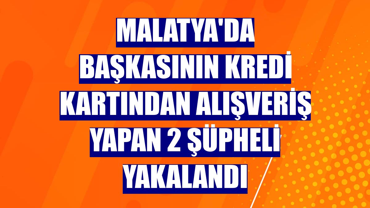 Malatya'da başkasının kredi kartından alışveriş yapan 2 şüpheli yakalandı