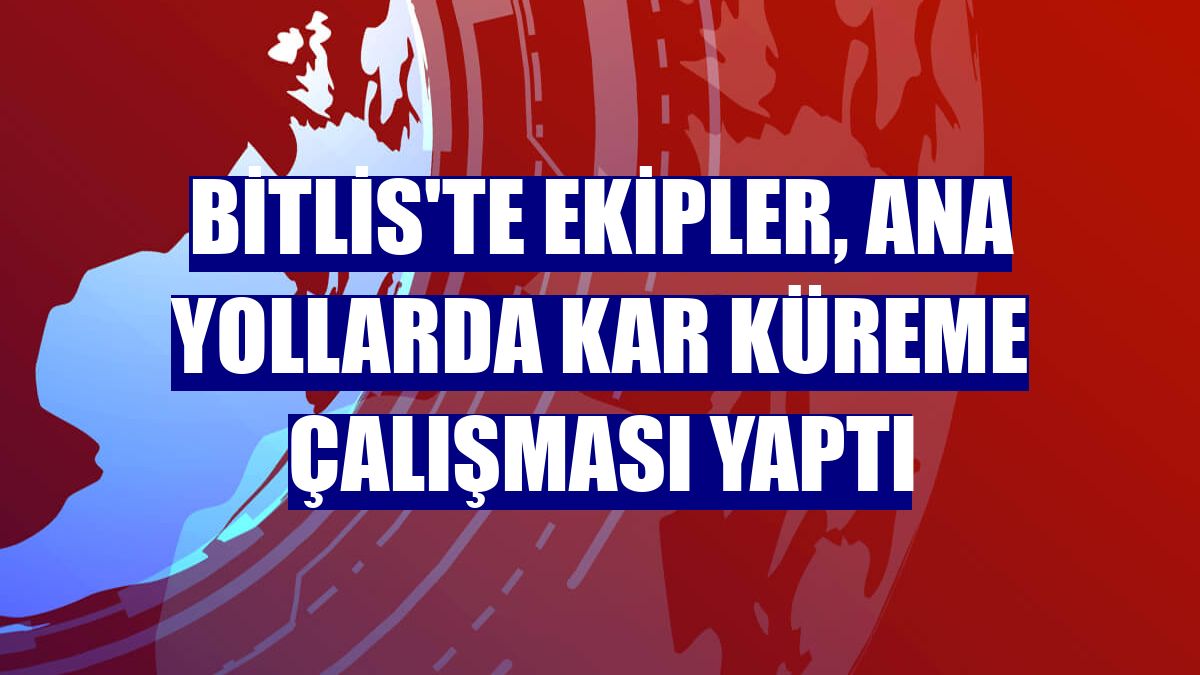 Bitlis'te ekipler, ana yollarda kar küreme çalışması yaptı