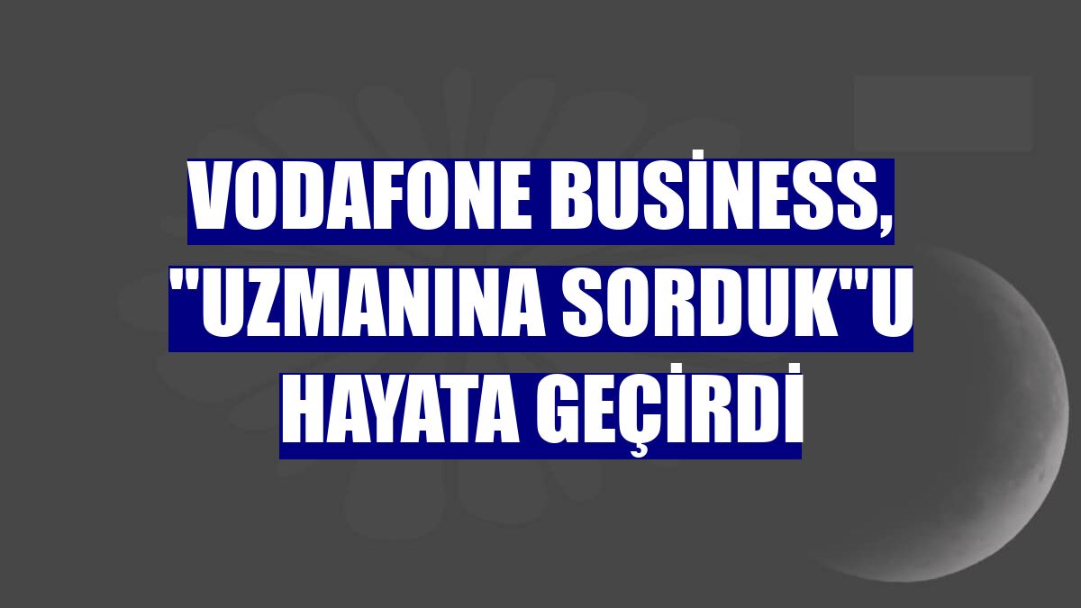 Vodafone Business, "Uzmanına Sorduk"u hayata geçirdi