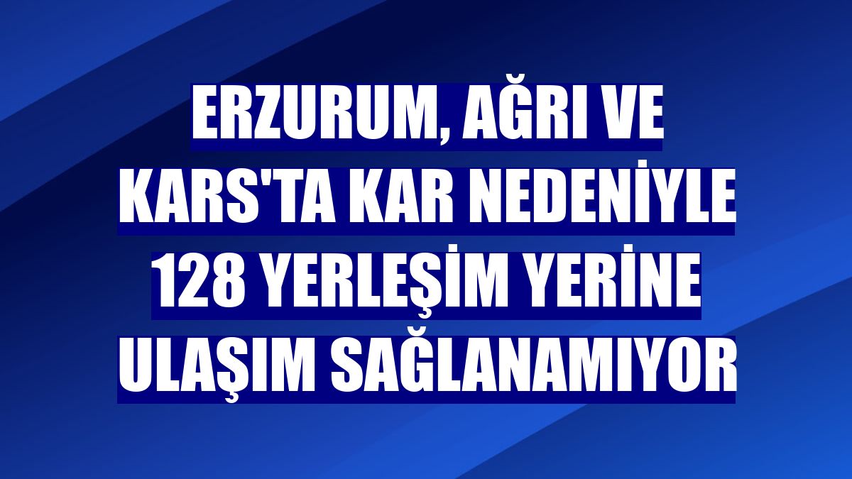 Erzurum, Ağrı ve Kars'ta kar nedeniyle 128 yerleşim yerine ulaşım sağlanamıyor