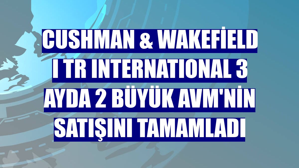 Cushman & Wakefield I TR Internatıonal 3 ayda 2 büyük AVM'nin satışını tamamladı