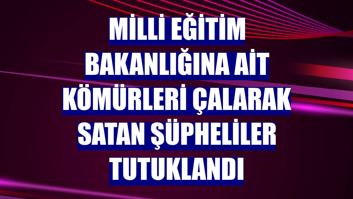 Milli Eğitim Bakanlığına ait kömürleri çalarak satan şüpheliler tutuklandı