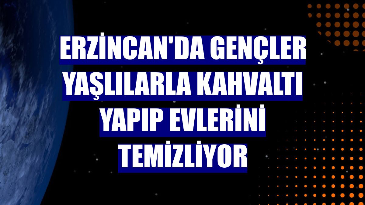 Erzincan'da gençler yaşlılarla kahvaltı yapıp evlerini temizliyor
