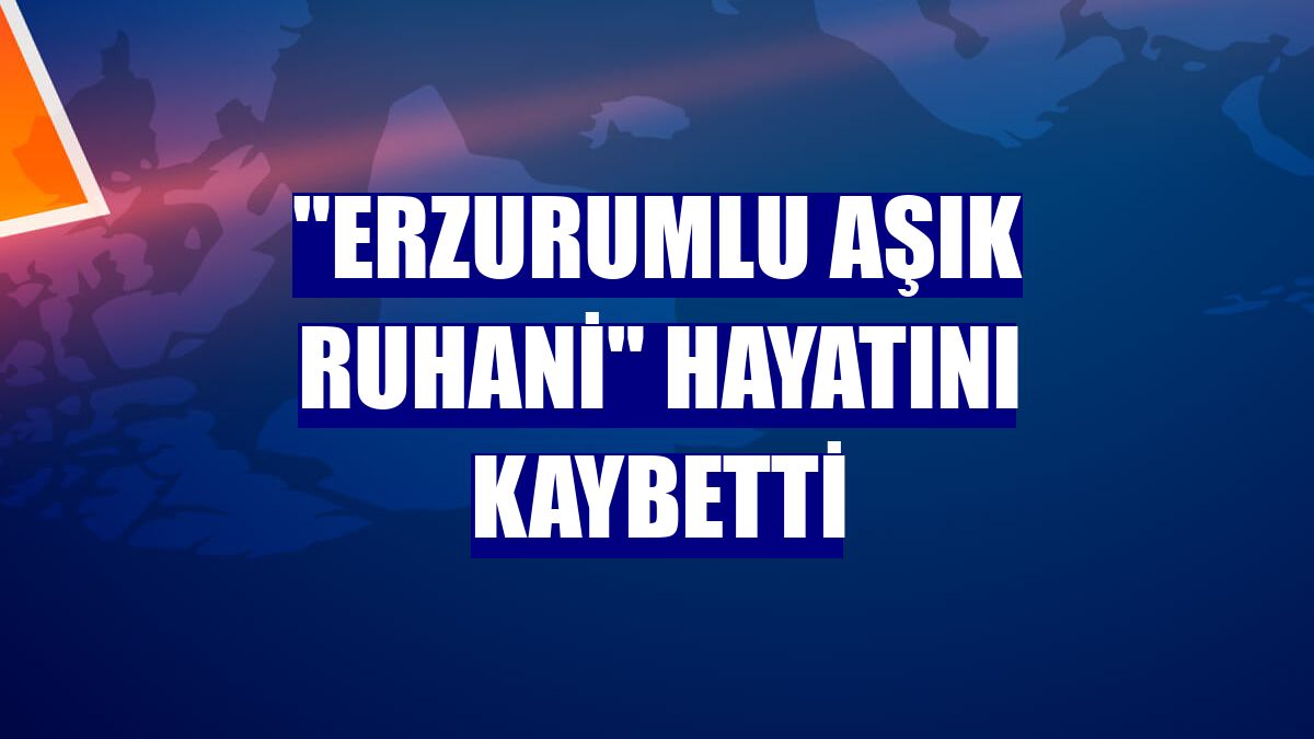 'Erzurumlu Aşık Ruhani' hayatını kaybetti