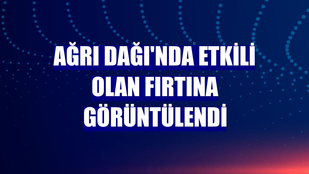 Ağrı Dağı'nda etkili olan fırtına görüntülendi