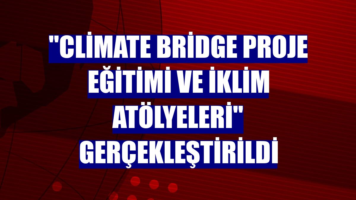 'Climate Bridge Proje Eğitimi ve İklim Atölyeleri' gerçekleştirildi