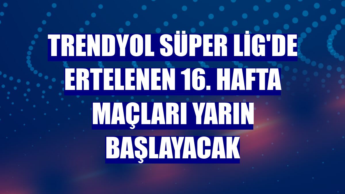 Trendyol Süper Lig'de ertelenen 16. hafta maçları yarın başlayacak