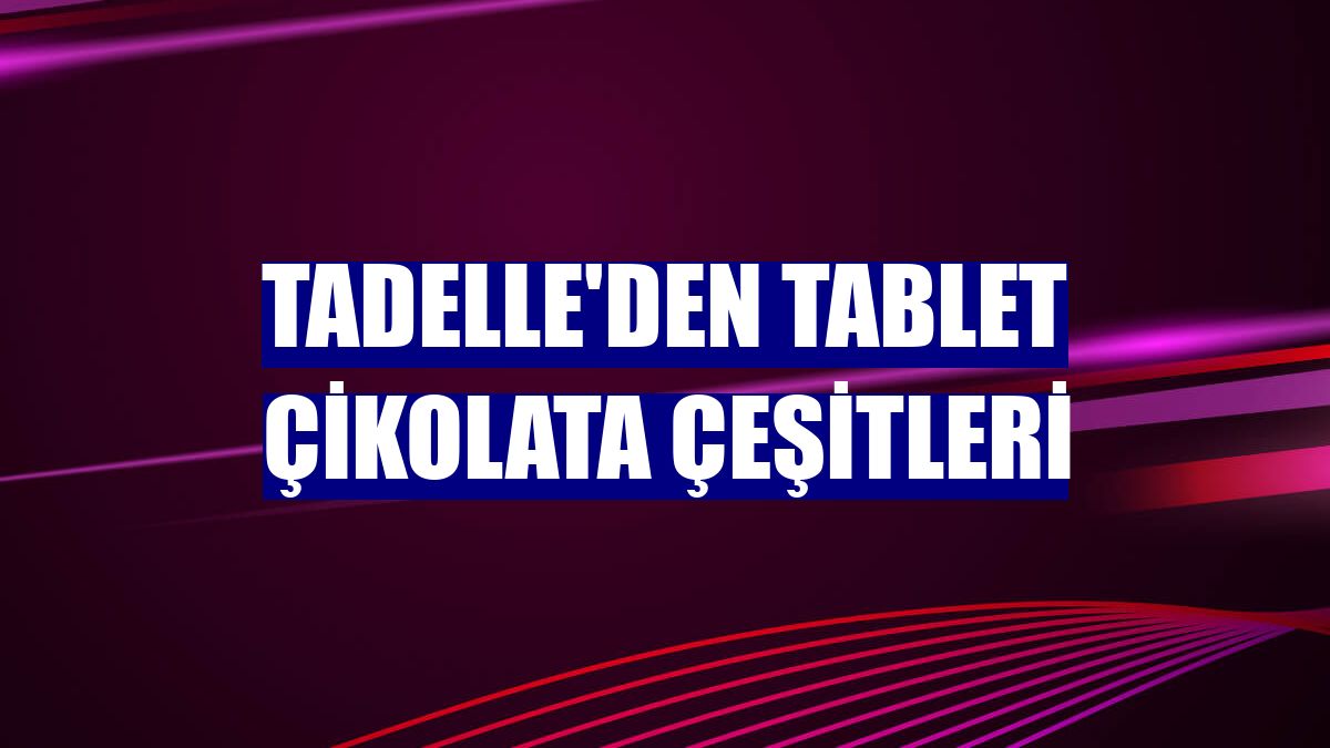 Tadelle'den tablet çikolata çeşitleri