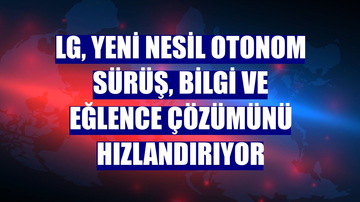 LG, yeni nesil otonom sürüş, bilgi ve eğlence çözümünü hızlandırıyor