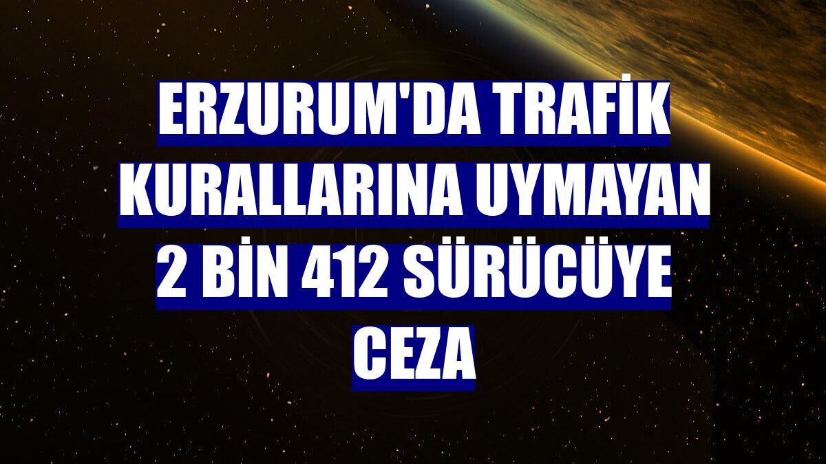 Erzurum'da trafik kurallarına uymayan 2 bin 412 sürücüye ceza
