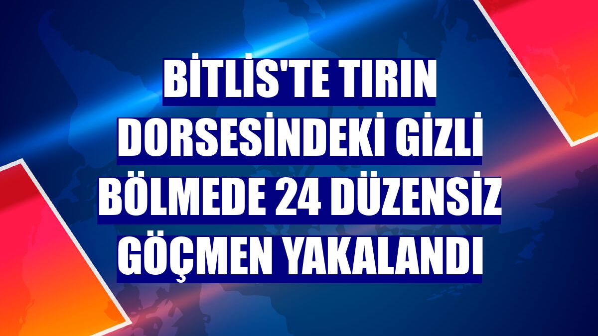 Bitlis'te tırın dorsesindeki gizli bölmede 24 düzensiz göçmen yakalandı