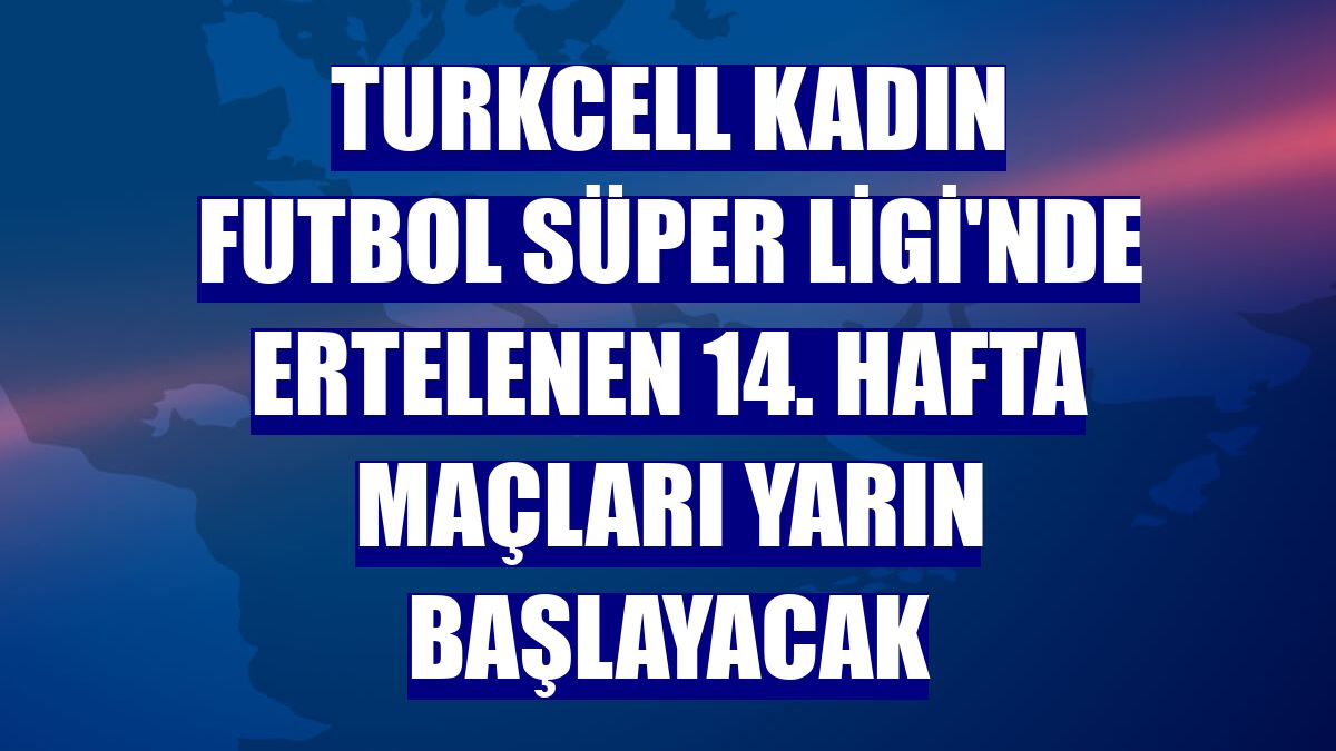 Turkcell Kadın Futbol Süper Ligi'nde ertelenen 14. hafta maçları yarın başlayacak