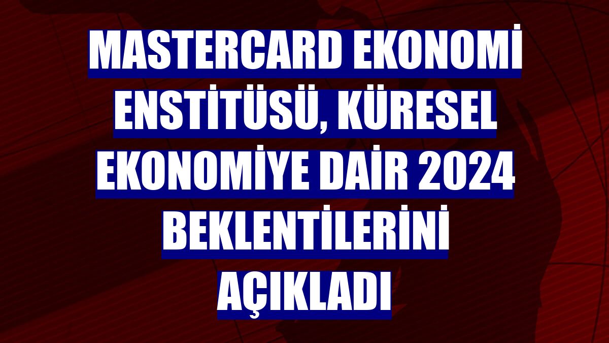 Mastercard Ekonomi Enstitüsü, küresel ekonomiye dair 2024 beklentilerini açıkladı