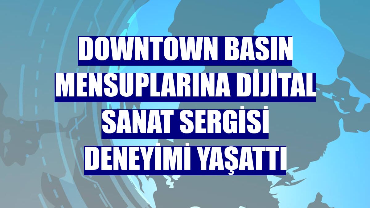 Downtown basın mensuplarına dijital sanat sergisi deneyimi yaşattı