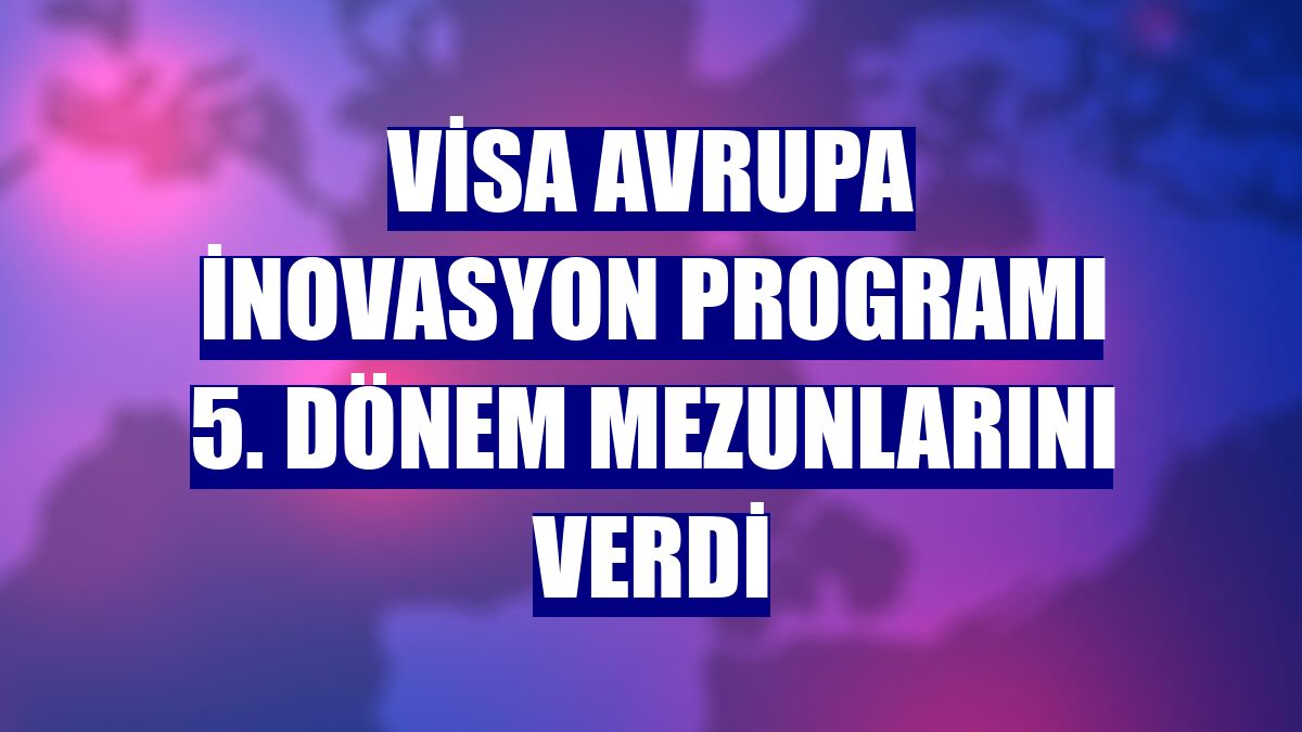 Visa Avrupa İnovasyon Programı 5. dönem mezunlarını verdi