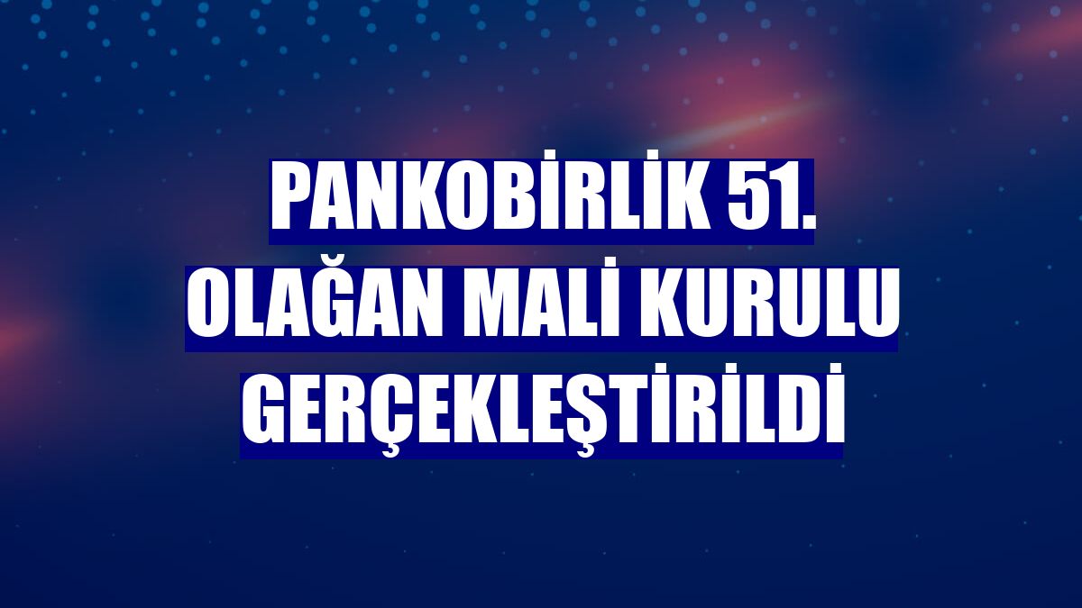 PANKOBİRLİK 51. Olağan Mali Kurulu gerçekleştirildi